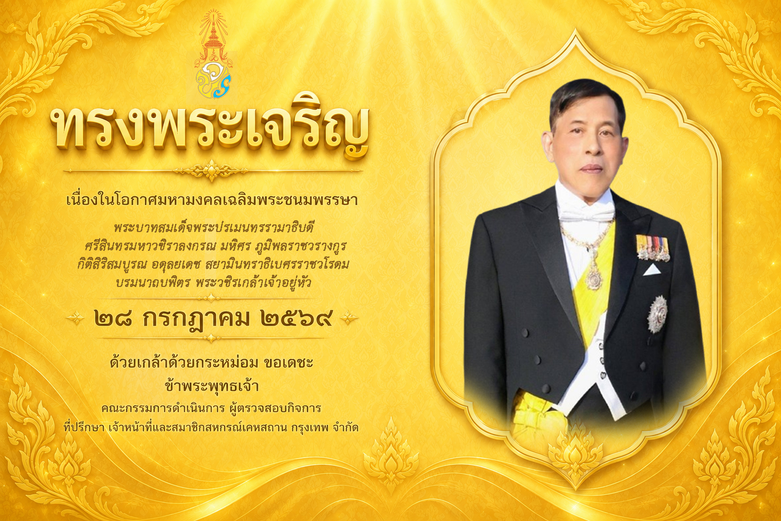 ทรงพระเจริญ
เนื่องในโอกาศมหามงคลเฉลิมพระชนมพรรษา
พระบาทสมเด็จพระปรเมนทรรามาธิบดี
ศรีสินทรมหาวชิราลงกรณ มหิศร ภูมิพลราชวรางกูร
กิติสิริสมบูรณ อดุลยเดช สยามินทราธิเบศรรราชวโรดม
บรมนาถบฟิตร พระวชิรเกล้าเจ้าอยู่หัว
๒๘ กรกฎาคม ๒๕๖๘